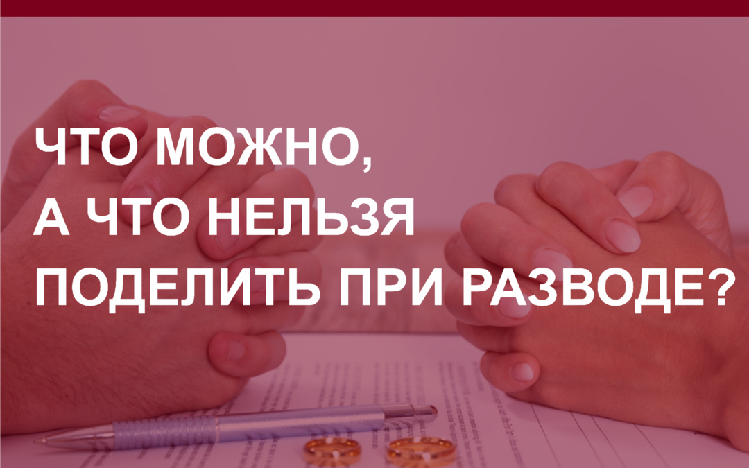 Что можно и нужно делить при разводе, а с чем возникнут проблемы