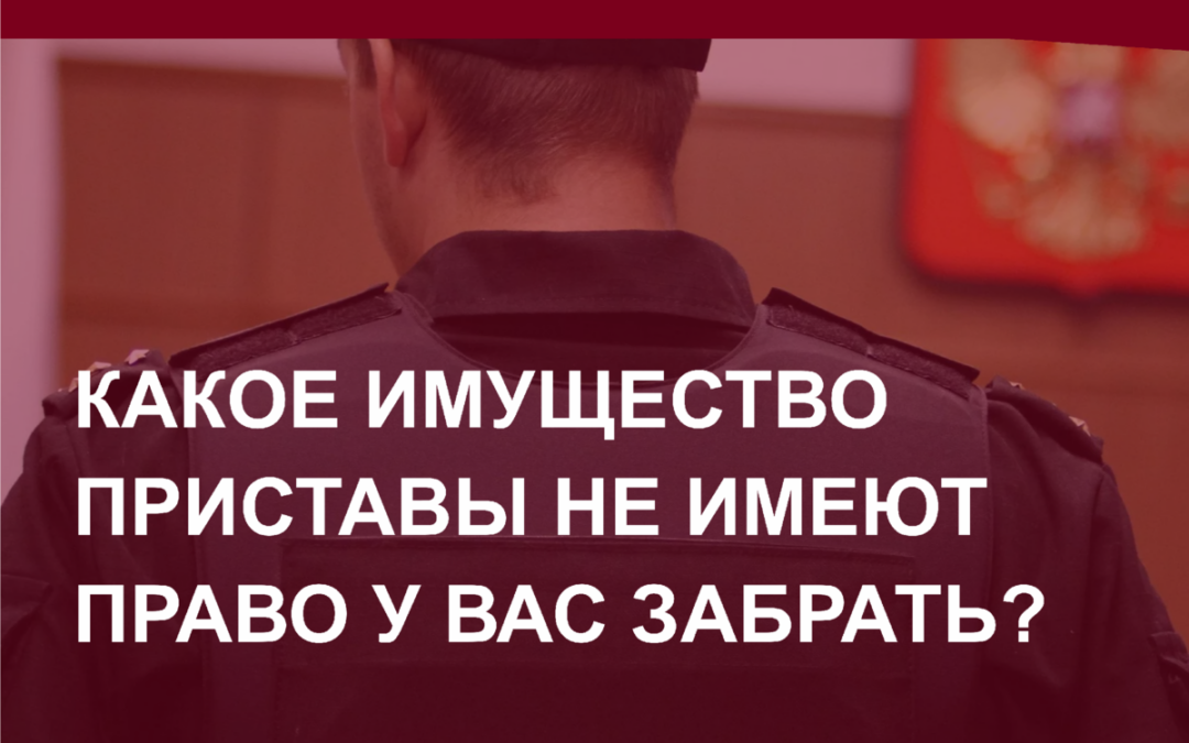 Имущество и приставы. Какое имущество приставы не имеют право у вас забрать?