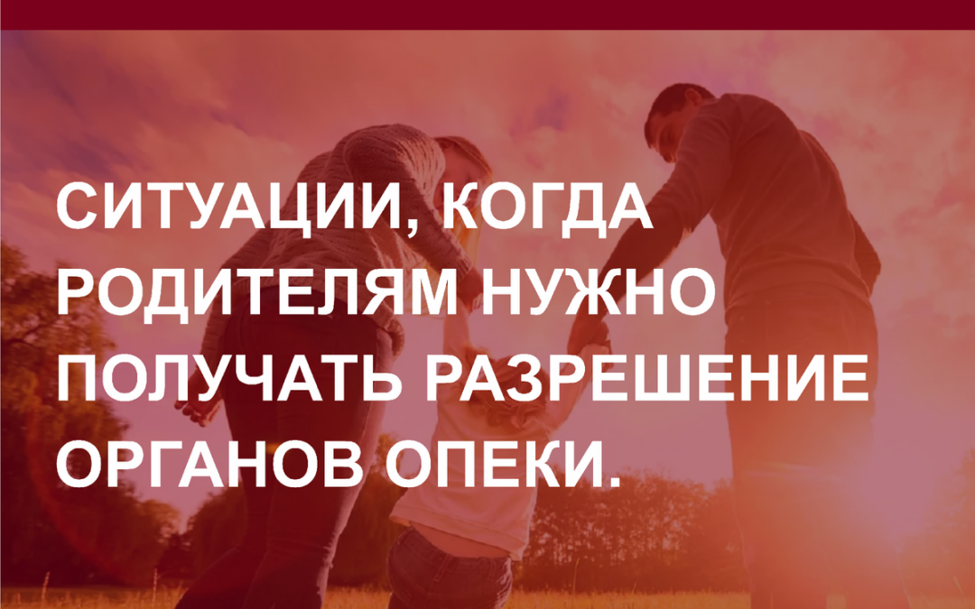 Ситуации, когда родителям нужно получать разрешение органов опеки.