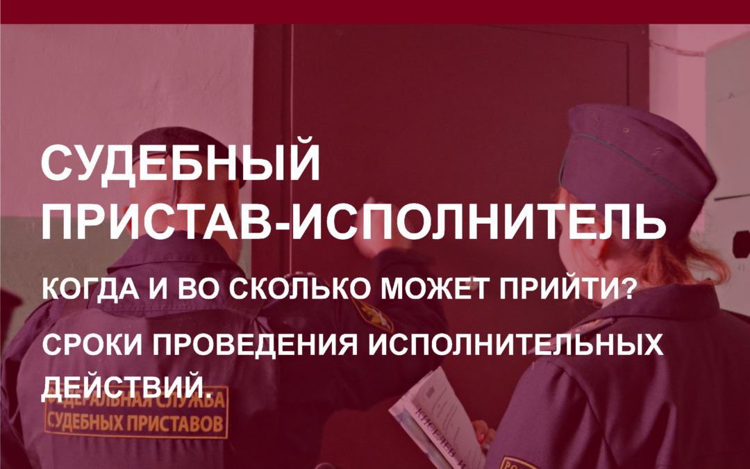 Судебный пристав-исполнитель. Когда и во сколько может прийти? Сроки проведения исполнительных действий.