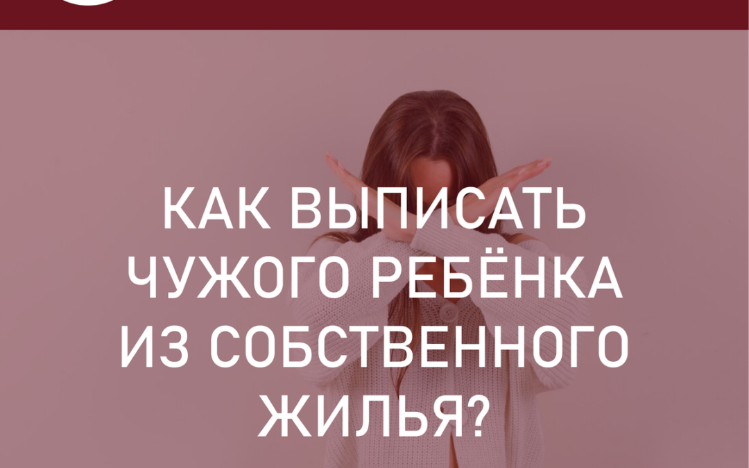 Дети - цветы жизни? Непростая ситуация. Как выписать из собственного жилья чужого ребенка?